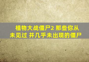 植物大战僵尸2 那些你从未见过 并几乎未出现的僵尸